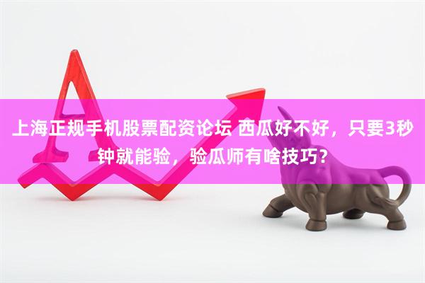上海正规手机股票配资论坛 西瓜好不好，只要3秒钟就能验，验瓜师有啥技巧？