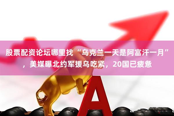股票配资论坛哪里找 “乌克兰一天是阿富汗一月”，美媒曝北约军援乌吃紧，20国已疲惫