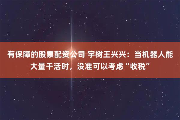 有保障的股票配资公司 宇树王兴兴：当机器人能大量干活时，没准可以考虑“收税”