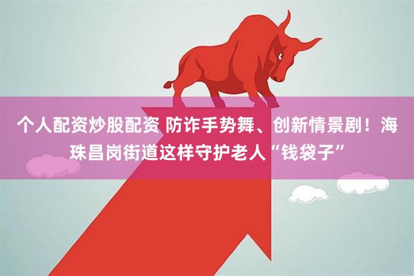 个人配资炒股配资 防诈手势舞、创新情景剧！海珠昌岗街道这样守护老人“钱袋子”