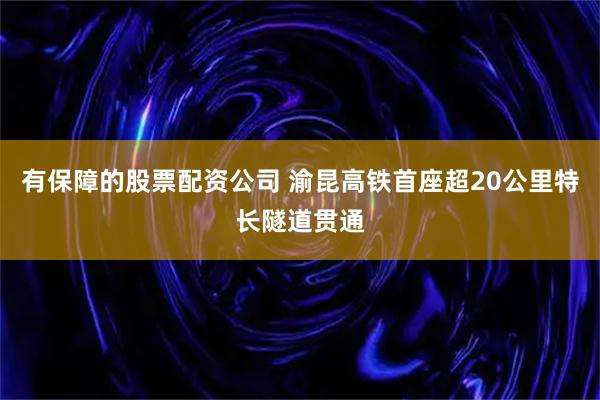 有保障的股票配资公司 渝昆高铁首座超20公里特长隧道贯通