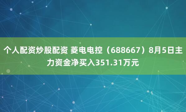 个人配资炒股配资 菱电电控（688667）8月5日主力资金净买入351.31万元