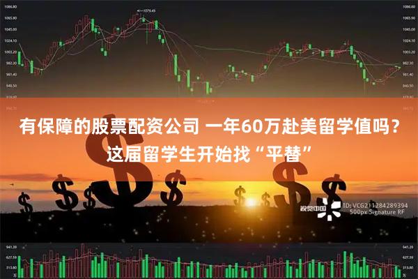 有保障的股票配资公司 一年60万赴美留学值吗？这届留学生开始找“平替”