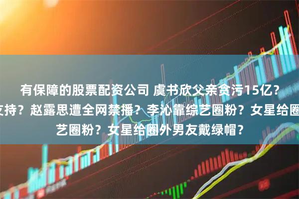 有保障的股票配资公司 虞书欣父亲贪污15亿？于正作妖圈内支持？赵露思遭全网禁播？李沁靠综艺圈粉？女星给圈外男友戴绿帽？