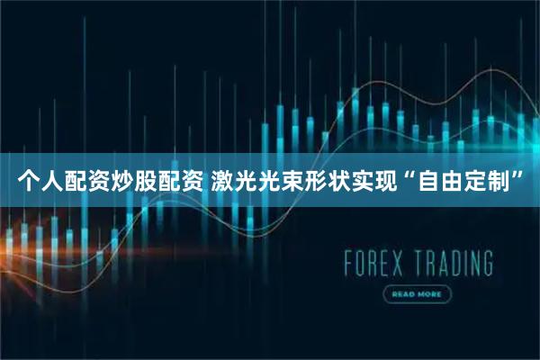 个人配资炒股配资 激光光束形状实现“自由定制”