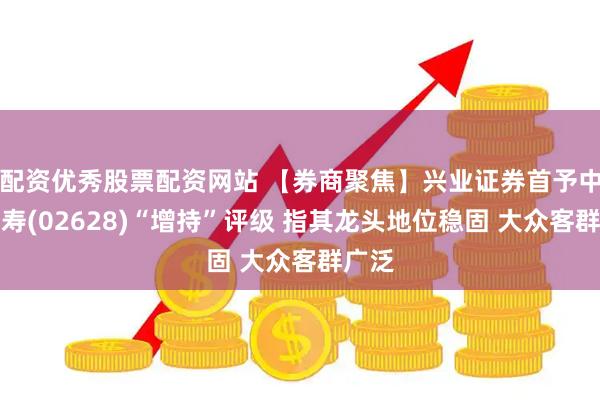 配资优秀股票配资网站 【券商聚焦】兴业证券首予中国人寿(02628)“增持”评级 指其龙头地位稳固 大众客群广泛