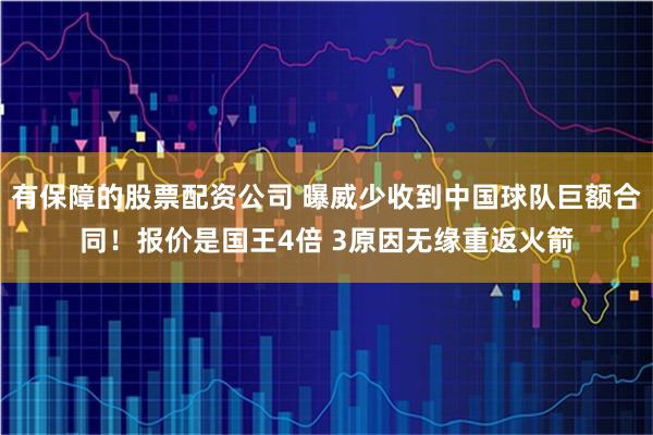 有保障的股票配资公司 曝威少收到中国球队巨额合同！报价是国王4倍 3原因无缘重返火箭