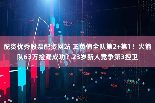 配资优秀股票配资网站 正负值全队第2+第1！火箭队63万捡漏成功？23岁新人竞争第3控卫