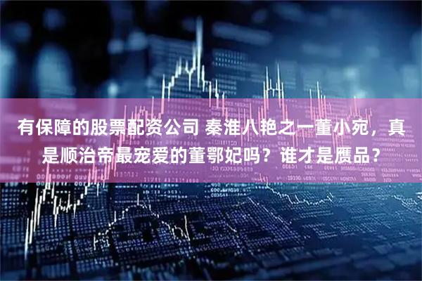 有保障的股票配资公司 秦淮八艳之一董小宛，真是顺治帝最宠爱的董鄂妃吗？谁才是赝品？