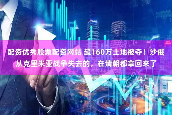 配资优秀股票配资网站 超160万土地被夺！沙俄从克里米亚战争失去的，在清朝都拿回来了