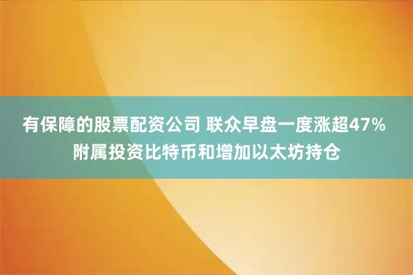 有保障的股票配资公司 联众早盘一度涨超47% 附属投资比特币和增加以太坊持仓