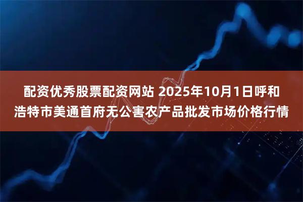 配资优秀股票配资网站 2025年10月1日呼和浩特市美通首府无公害农产品批发市场价格行情