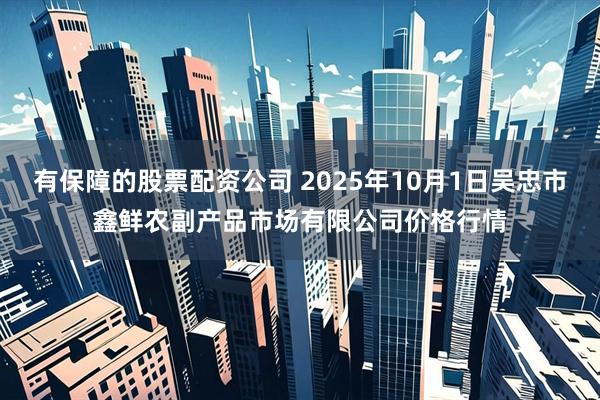 有保障的股票配资公司 2025年10月1日吴忠市鑫鲜农副产品市场有限公司价格行情
