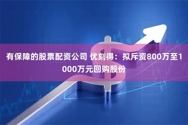 有保障的股票配资公司 优刻得：拟斥资800万至1000万元回购股份