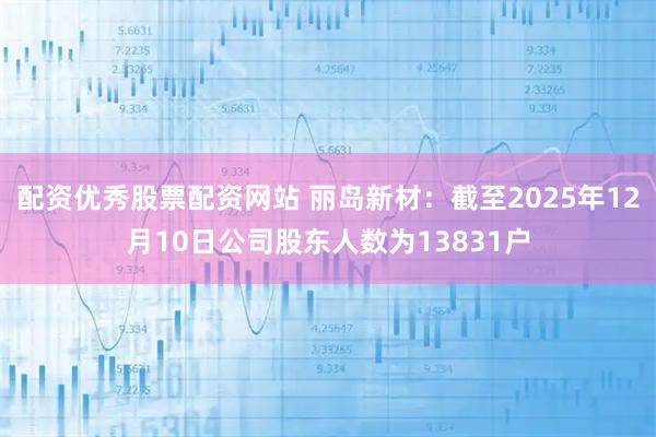 配资优秀股票配资网站 丽岛新材：截至2025年12月10日公司股东人数为13831户