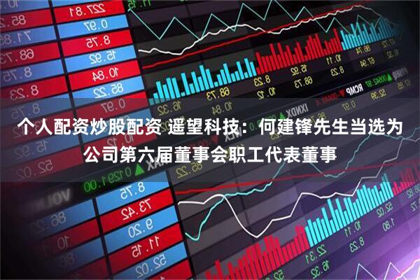 个人配资炒股配资 遥望科技：何建锋先生当选为公司第六届董事会职工代表董事
