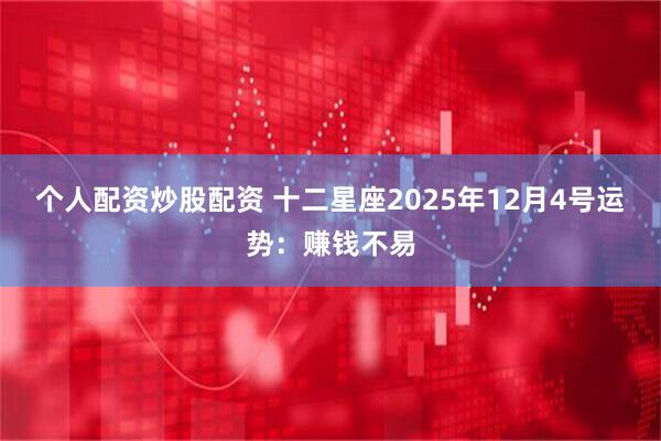 个人配资炒股配资 十二星座2025年12月4号运势：赚钱不易
