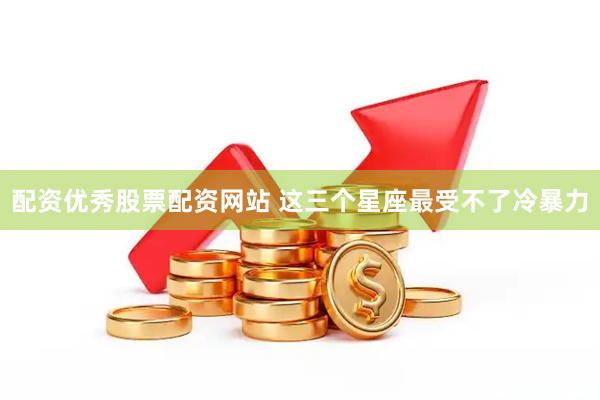 配资优秀股票配资网站 这三个星座最受不了冷暴力