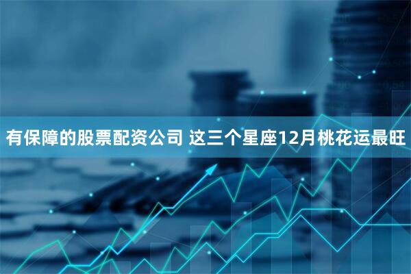有保障的股票配资公司 这三个星座12月桃花运最旺