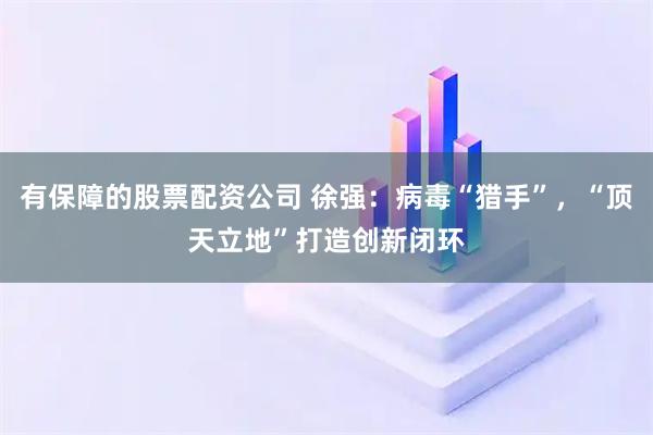 有保障的股票配资公司 徐强：病毒“猎手”，“顶天立地”打造创新闭环
