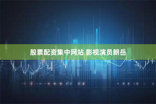 股票配资集中网站 影视演员朗岳