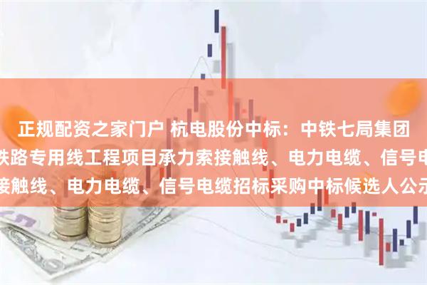 正规配资之家门户 杭电股份中标：中铁七局集团电务工程有限公司淮滨铁路专用线工程项目承力索接触线、电力电缆、信号电缆招标采购中标候选人公示