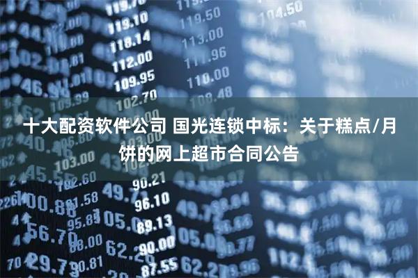 十大配资软件公司 国光连锁中标：关于糕点/月饼的网上超市合同公告