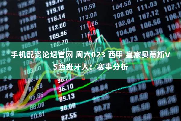 手机配资论坛官网 周六023 西甲 皇家贝蒂斯VS西班牙人：赛事分析