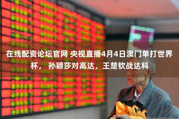 在线配资论坛官网 央视直播4月4日澳门单打世界杯， 孙颖莎对高达，王楚钦战达科