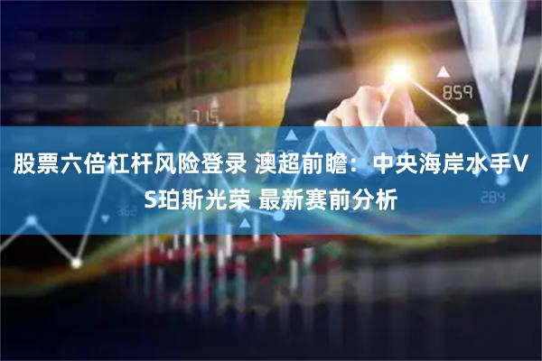 股票六倍杠杆风险登录 澳超前瞻：中央海岸水手VS珀斯光荣 最新赛前分析