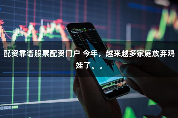 配资靠谱股票配资门户 今年，越来越多家庭放弃鸡娃了。。