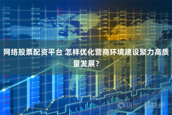网络股票配资平台 怎样优化营商环境建设聚力高质量发展？