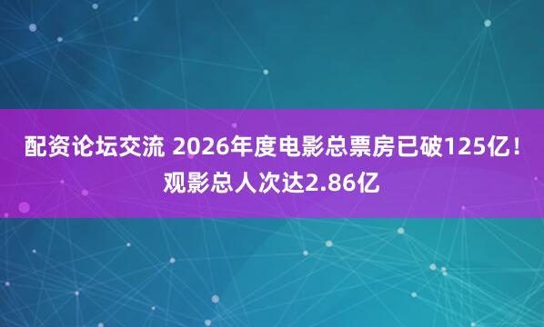 配资论坛交流 2026年度电影总票房已破125亿！观影总人次达2.86亿