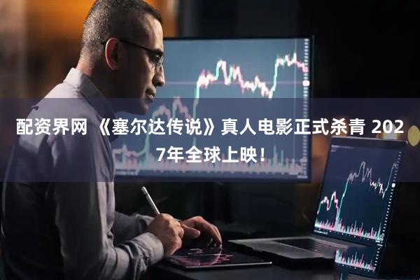 配资界网 《塞尔达传说》真人电影正式杀青 2027年全球上映！
