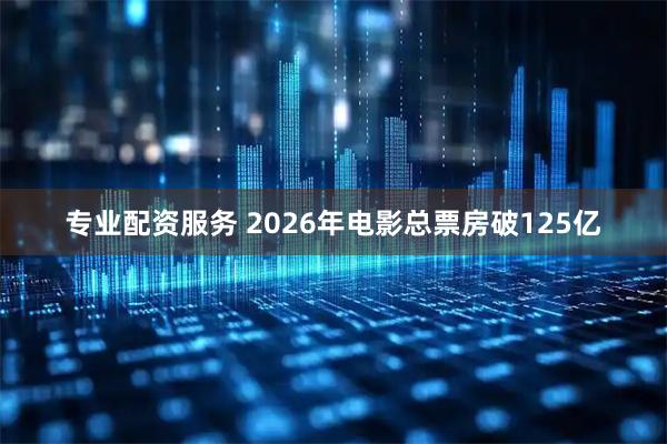 专业配资服务 2026年电影总票房破125亿