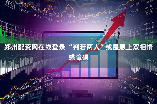 郑州配资网在线登录 “判若两人”或是患上双相情感障碍