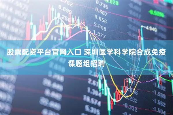 股票配资平台官网入口 深圳医学科学院合成免疫课题组招聘