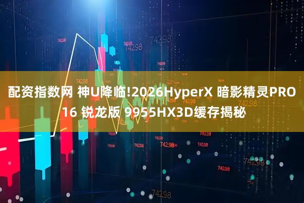 配资指数网 神U降临!2026HyperX 暗影精灵PRO 16 锐龙版 9955HX3D缓存揭秘