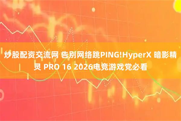 炒股配资交流网 告别网络跳PING!HyperX 暗影精灵 PRO 16 2026电竞游戏党必看