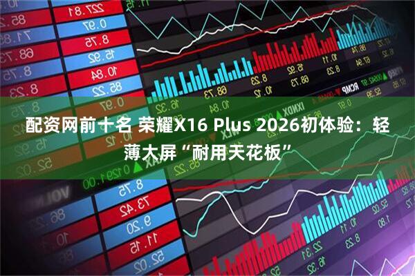 配资网前十名 荣耀X16 Plus 2026初体验：轻薄大屏“耐用天花板”