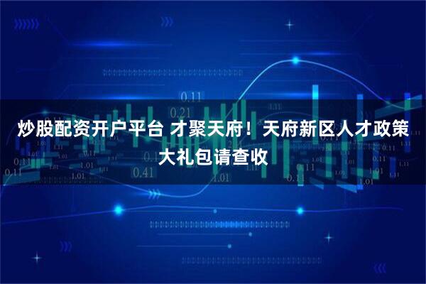 炒股配资开户平台 才聚天府！天府新区人才政策大礼包请查收