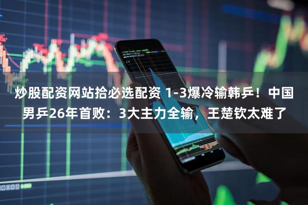 炒股配资网站拾必选配资 1-3爆冷输韩乒！中国男乒26年首败：3大主力全输，王楚钦太难了