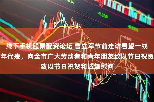 线下手机股票配资论坛 曹立军节前走访看望一线工作者、青年代表，向全市广大劳动者和青年朋友致以节日祝贺和诚挚慰问