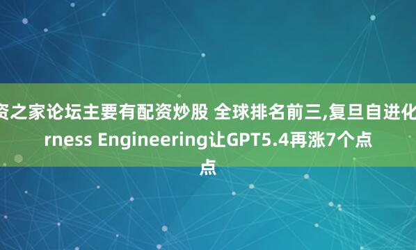 配资之家论坛主要有配资炒股 全球排名前三,复旦自进化Harness Engineering让GPT5.4再涨7个点