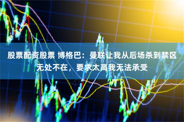 股票配资股票 博格巴：曼联让我从后场杀到禁区无处不在，要求太高我无法承受