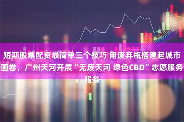 短期股票配资最简单三个技巧 用废弃瓶搭建起城市画卷，广州天河开展“无废天河 绿色CBD”志愿服务