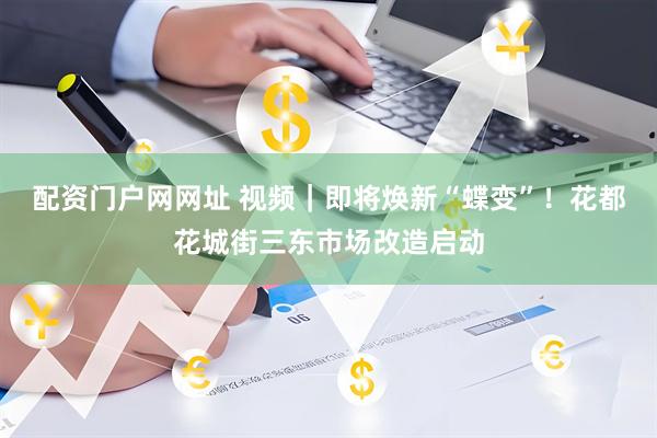 配资门户网网址 视频｜即将焕新“蝶变”！花都花城街三东市场改造启动