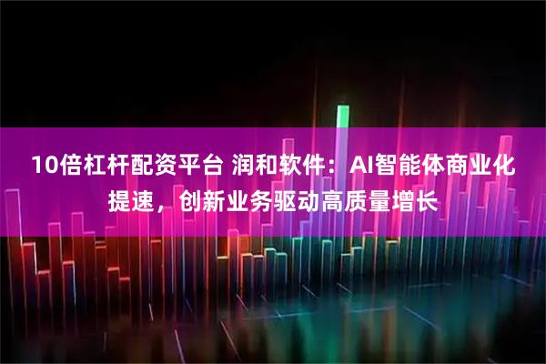 10倍杠杆配资平台 润和软件：AI智能体商业化提速，创新业务驱动高质量增长