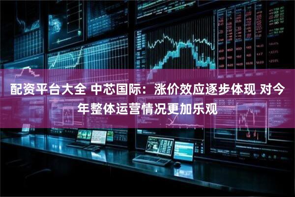 配资平台大全 中芯国际：涨价效应逐步体现 对今年整体运营情况更加乐观