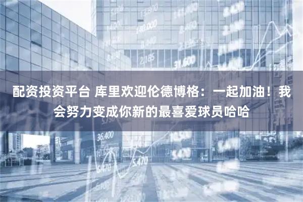 配资投资平台 库里欢迎伦德博格：一起加油！我会努力变成你新的最喜爱球员哈哈